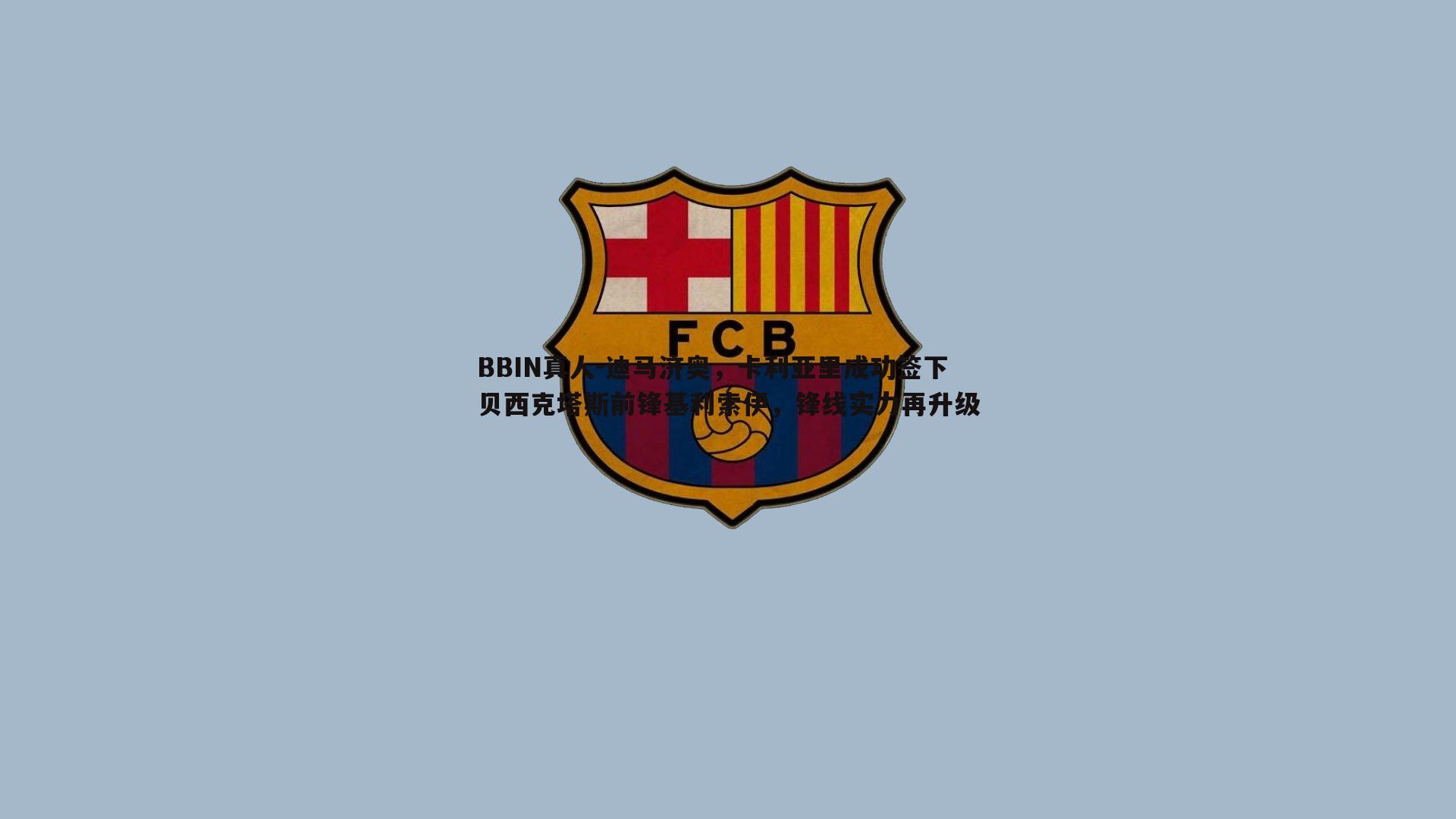迪马济奥，卡利亚里成功签下贝西克塔斯前锋基利索伊，锋线实力再升级